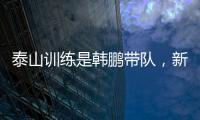 泰山训练是韩鹏带队，新青训总监分析数据？王昊斌进一线队了？