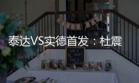 泰达VS实德首发�：杜震宇毛彪冲锋 詹姆斯复出左翼