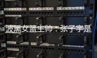 波黑女篮主帅
�：张子宇是从没见过的优秀队员，在球队起到主导作用