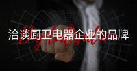 洽谈厨卫电器企业的品牌营销