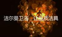 洁尔曼卫浴，让品质洁具“浴”见生活