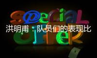 洪明甫
	：队员们的表现比预想的更出色
，下场会继续使用年轻球员