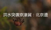 洪水突袭京津冀	：北京遭遇140年来最大暴雨