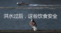 洪水过后
，这些饮食安全问题要警惕（服务窗·夏季安全指南）