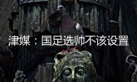 津媒：国足选帅不该设置熟悉中国足球这些条框，应找先进理念
