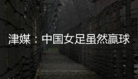 津媒
：中国女足虽然赢球
，但实则令人难言满意