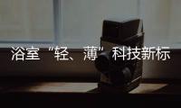 浴室“轻	、薄”科技新标杆