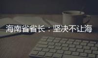 海南省省长
：坚决不让海南自贸港成为“避税天堂”