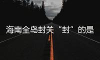 海南全岛封关“封”的是什么？有什么影响
？