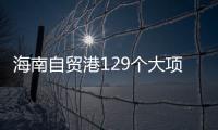 海南自贸港129个大项目开建