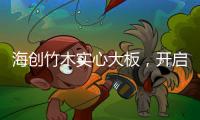 海创竹木实心大板
，开启新视界，为你打造质感生活