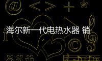 海尔新一代电热水器 销售万台的爆品