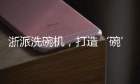 浙派洗碗机
，打造‘碗’美新境界