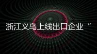 浙江义乌上线出口企业“健康码” 探索动态分层预警管理