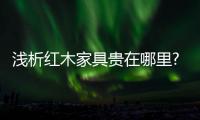 浅析红木家具贵在哪里?红木家具的十大卖点