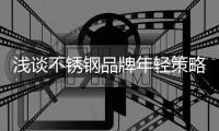 浅谈不锈钢品牌年轻策略，挖掘永恒青春的真谛
