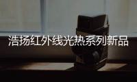 浩扬红外线光热系列新品
：这个秋冬来点新花样