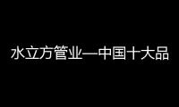水立方管业—中国十大品牌—质保五十年