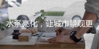 水系亮化，让城市景观更富诗意、更具魅力!