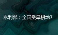 水利部：全国受旱耕地713万亩 局部地区旱情较重