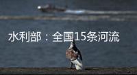 水利部：全国15条河流发生超警以上洪水
