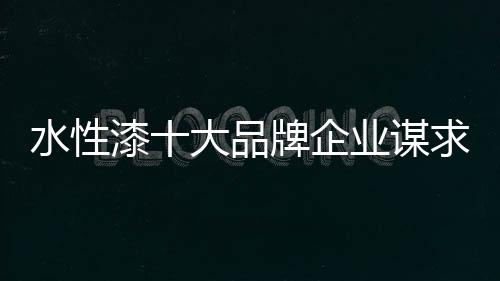 看点水性漆企业唯有找准方向