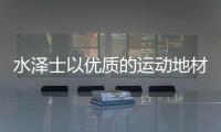 水泽士以优质的运动地材产品，扬国货品牌之光