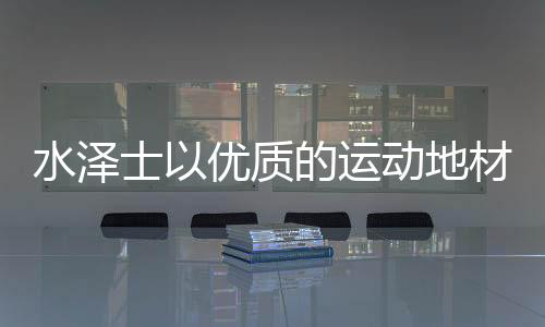 让品质成为水泽士最好的注脚