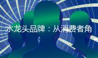 水龙头品牌�：从消费者角度出发 打造最佳用户价值体验