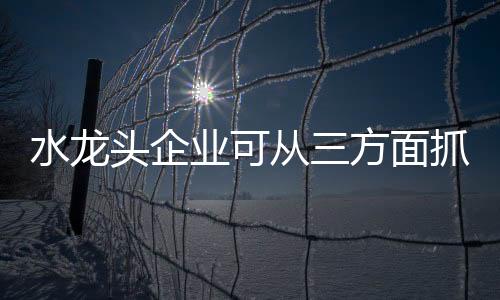 找准自身产品的水龙品类特性