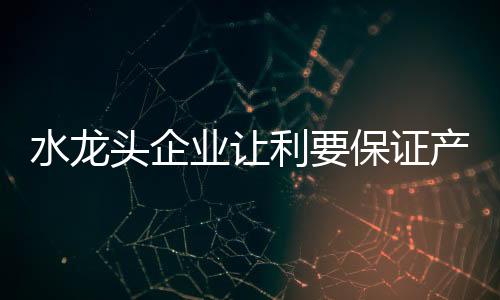 水龙头企业也需保证产品品质