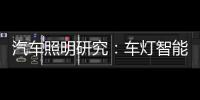汽车照明研究：车灯智能化，六大技术路线齐上阵