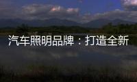 汽车照明品牌：打造全新产品 增强竞争力