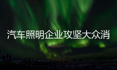 攻坚对于汽车照明企业而言