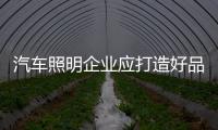 汽车照明企业应打造好品牌口碑 赢得知名度和美誉度