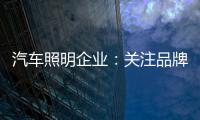 汽车照明企业
：关注品牌营销 深耕发展路线
