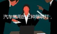 汽车常用的三种照明灯
，卤素
、氙气、LED，选哪个好呢