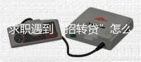 求职遇到“招转贷”怎么办？人社部建议
