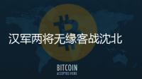 汉军两将无缘客战沈北 主帅：已经找到应对办法