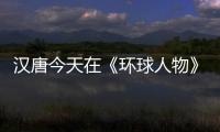 汉唐今天在《环球人物》绽放�，明天将在世界辉煌