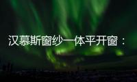 汉慕斯窗纱一体平开窗：精心创造轻奢“新视界”