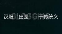 汉服“出圈”：于传统文化中发现美