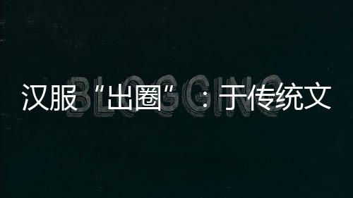 推广汉服的出圈人越来越多