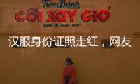 汉服身份证照走红	，网友晒图引热议，民警提醒
