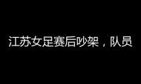 江苏女足赛后吵架，队员跟队长叫板	
，遭到网友嘲笑
：这水平还吵架