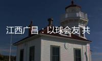 江西广昌：以球会友 共赴莲乡