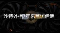沙特外相7年来首访伊朗
，两国进一步和解