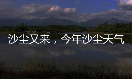 沙尘又来沙源地温高雨少