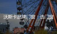 沃斯卡品牌门窗：选门窗，只为享受一段美好生活