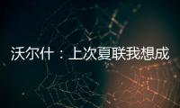 沃尔什�：上次夏联我想成为塔图姆或布朗 但这次我只想做自己